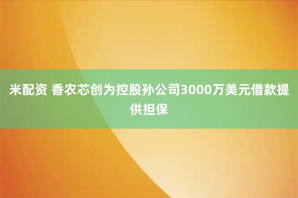 米配资 香农芯创为控股孙公司3000万美元借款提供担保