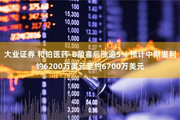 大业证券 和铂医药-B盈喜后涨逾5% 预计中期溢利约6200万美元至约6700万美元