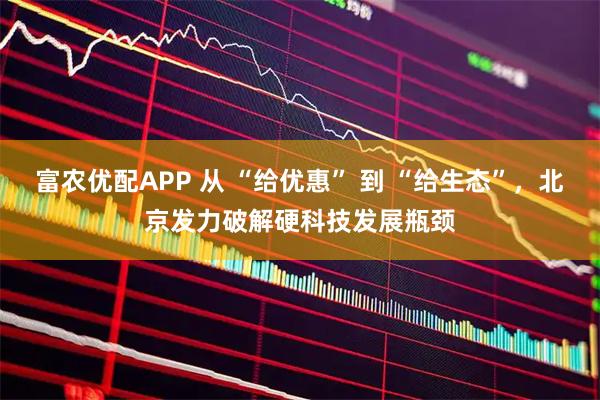 富农优配APP 从 “给优惠” 到 “给生态”，北京发力破解硬科技发展瓶颈